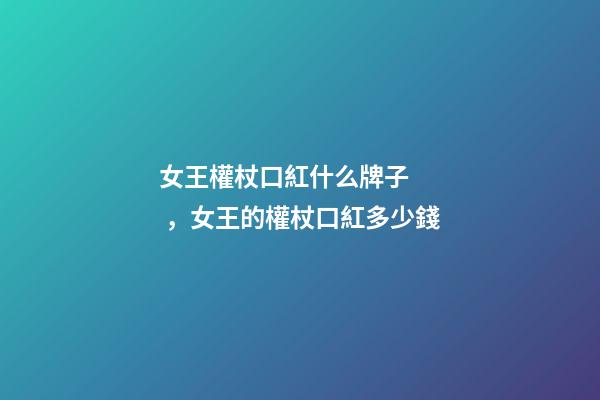 女王權杖口紅什么牌子，女王的權杖口紅多少錢
